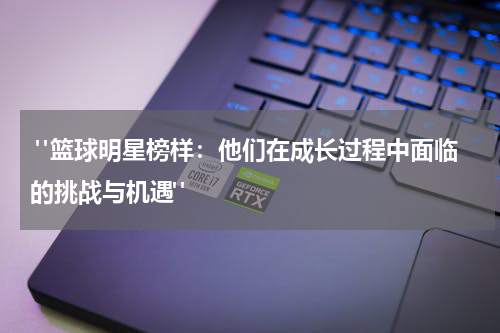  "篮球明星榜样：他们在成长过程中面临的挑战与机遇"