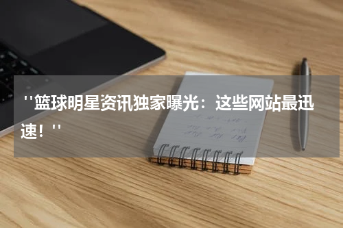  "篮球明星资讯独家曝光：这些网站最迅速！"