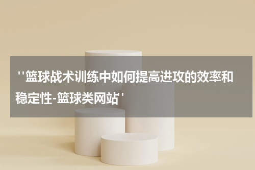  "篮球战术训练中如何提高进攻的效率和稳定性-篮球类网站"
