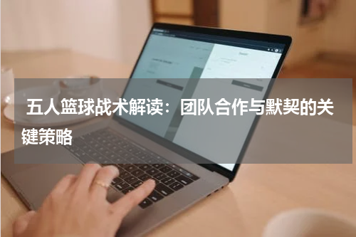  五人篮球战术解读：团队合作与默契的关键策略