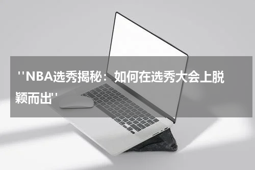  "NBA选秀揭秘：如何在选秀大会上脱颖而出"