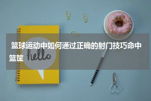  篮球运动中如何通过正确的射门技巧命中篮筐