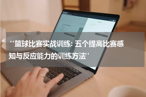  "篮球比赛实战训练: 五个提高比赛感知与反应能力的训练方法"