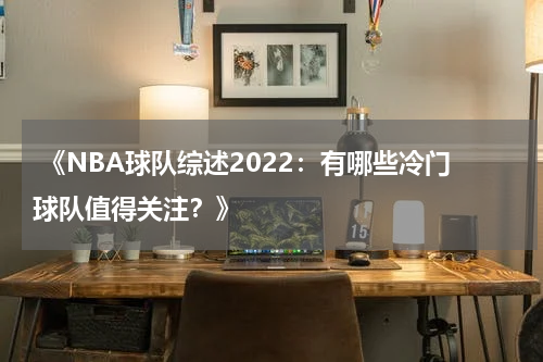  《NBA球队综述2022：有哪些冷门球队值得关注？》