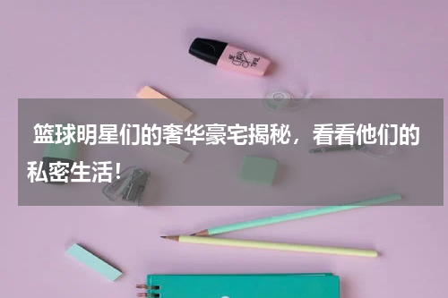  篮球明星们的奢华豪宅揭秘，看看他们的私密生活！