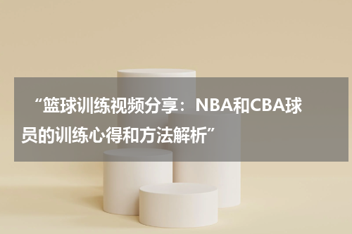  “篮球训练视频分享：NBA和CBA球员的训练心得和方法解析”