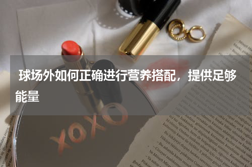  球场外如何正确进行营养搭配，提供足够能量