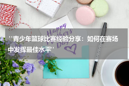 "青少年篮球比赛经验分享：如何在赛场中发挥最佳水平"