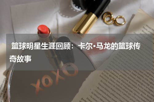  篮球明星生涯回顾：卡尔·马龙的篮球传奇故事