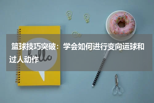  篮球技巧突破：学会如何进行变向运球和过人动作