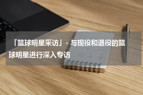  「篮球明星采访」- 与现役和退役的篮球明星进行深入专访