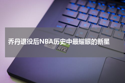  乔丹退役后NBA历史中最耀眼的新星