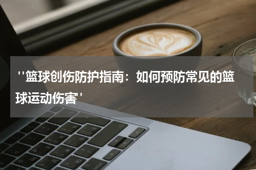  "篮球创伤防护指南：如何预防常见的篮球运动伤害"