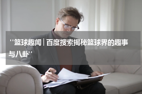  "篮球趣闻│百度搜索揭秘篮球界的趣事与八卦"