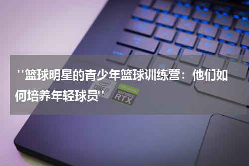  "篮球明星的青少年篮球训练营：他们如何培养年轻球员"
