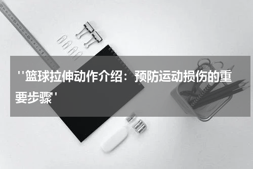  "篮球拉伸动作介绍：预防运动损伤的重要步骤"