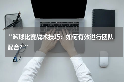  "篮球比赛战术技巧：如何有效进行团队配合？"