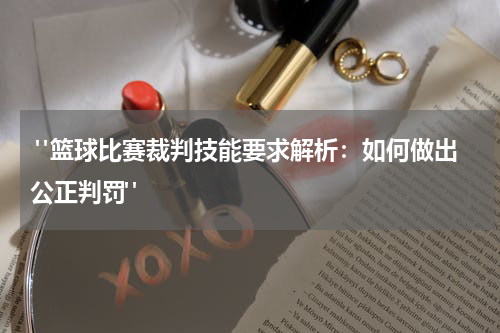  "篮球比赛裁判技能要求解析：如何做出公正判罚"