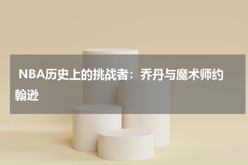  NBA历史上的挑战者：乔丹与魔术师约翰逊