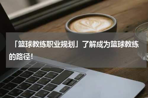  「篮球教练职业规划」了解成为篮球教练的路径！
