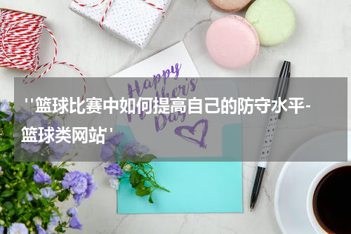  "篮球比赛中如何提高自己的防守水平-篮球类网站"