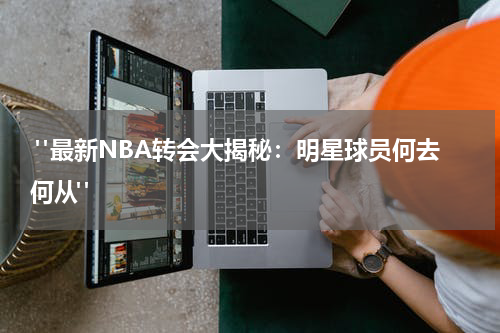  "最新NBA转会大揭秘：明星球员何去何从"