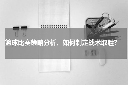  篮球比赛策略分析，如何制定战术取胜？