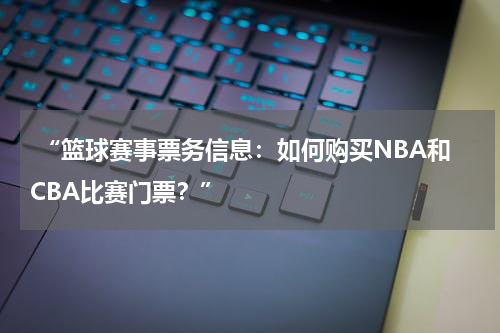  “篮球赛事票务信息：如何购买NBA和CBA比赛门票？”