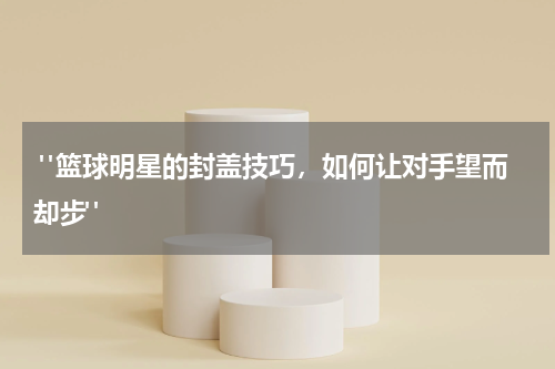  "篮球明星的封盖技巧，如何让对手望而却步"