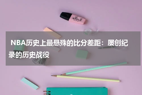  NBA历史上最悬殊的比分差距：屡创纪录的历史战役