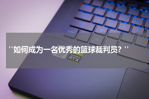  "如何成为一名优秀的篮球裁判员？"