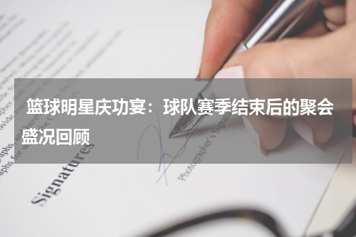  篮球明星庆功宴：球队赛季结束后的聚会盛况回顾
