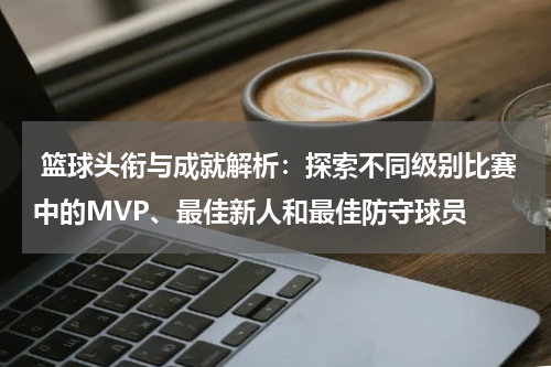  篮球头衔与成就解析：探索不同级别比赛中的MVP、最佳新人和最佳防守球员