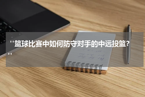  "篮球比赛中如何防守对手的中远投篮？"