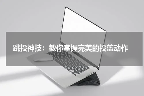  跳投神技：教你掌握完美的投篮动作