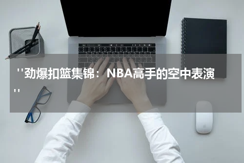  "劲爆扣篮集锦：NBA高手的空中表演"