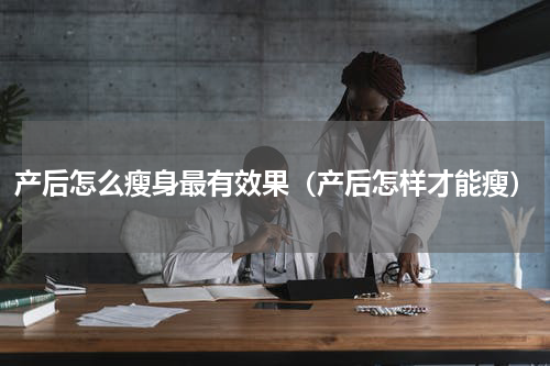产后怎么瘦身最有效果（产后怎样才能瘦）