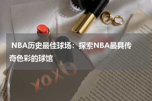  NBA历史最佳球场：探索NBA最具传奇色彩的球馆