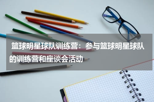  篮球明星球队训练营：参与篮球明星球队的训练营和座谈会活动