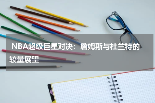  NBA超级巨星对决：詹姆斯与杜兰特的较量展望