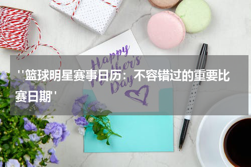  "篮球明星赛事日历：不容错过的重要比赛日期"