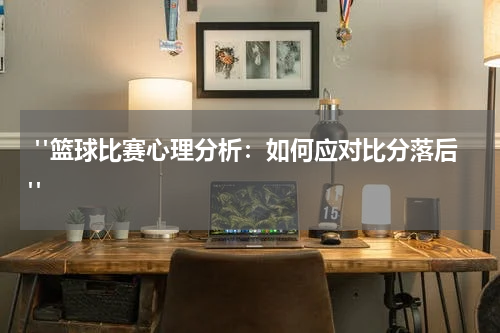 "篮球比赛心理分析：如何应对比分落后"