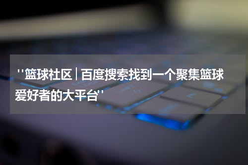  "篮球社区│百度搜索找到一个聚集篮球爱好者的大平台"