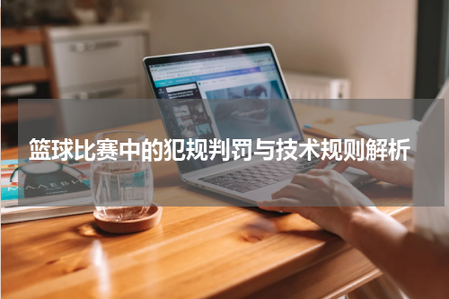  篮球比赛中的犯规判罚与技术规则解析