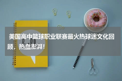  美国高中篮球职业联赛最火热球迷文化回顾，热血澎湃！