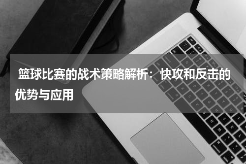  篮球比赛的战术策略解析：快攻和反击的优势与应用