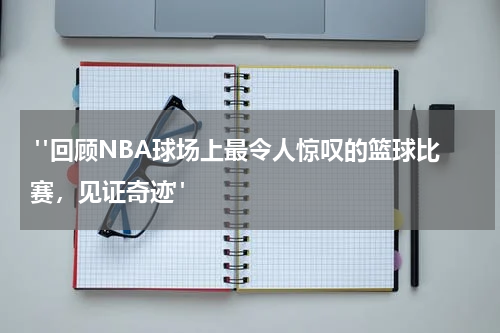  "回顾NBA球场上最令人惊叹的篮球比赛，见证奇迹"