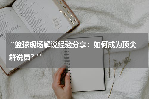  "篮球现场解说经验分享：如何成为顶尖解说员？"