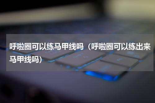 呼啦圈可以练马甲线吗（呼啦圈可以练出来马甲线吗）