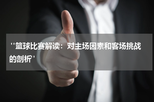  "篮球比赛解读：对主场因素和客场挑战的剖析"